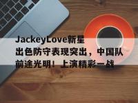 RAYBET-包含JackeyLove新星出色防守表现突出，中国队前途光明！上演精彩一战的词条